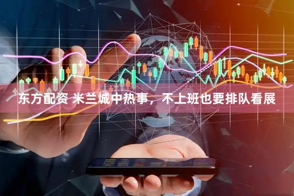 东方配资 米兰城中热事，不上班也要排队看展
