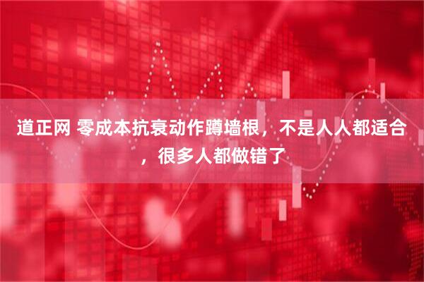 道正网 零成本抗衰动作蹲墙根，不是人人都适合，很多人都做错了