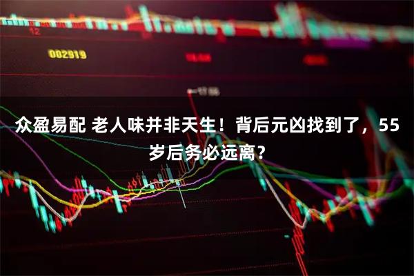 众盈易配 老人味并非天生！背后元凶找到了，55岁后务必远离？