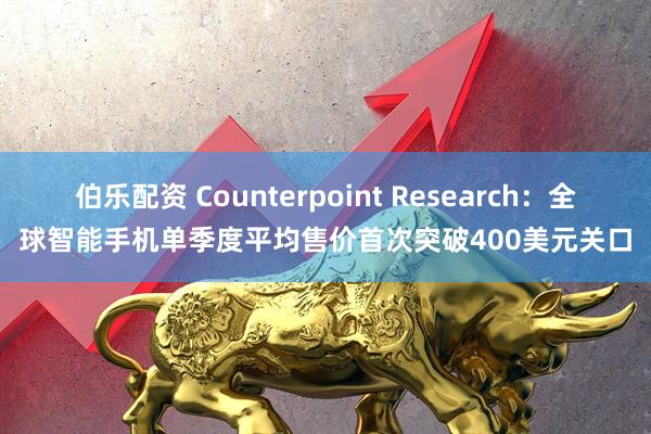 伯乐配资 Counterpoint Research：全球智能手机单季度平均售价首次突破400美元关口