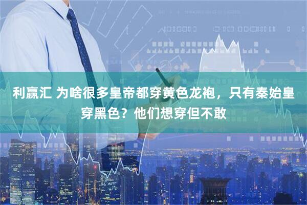 利赢汇 为啥很多皇帝都穿黄色龙袍，只有秦始皇穿黑色？他们想穿但不敢
