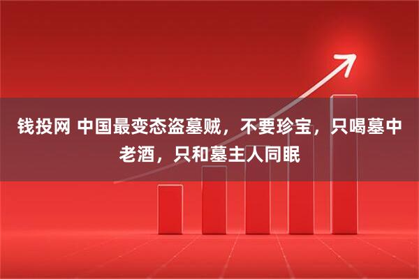 钱投网 中国最变态盗墓贼，不要珍宝，只喝墓中老酒，只和墓主人同眠