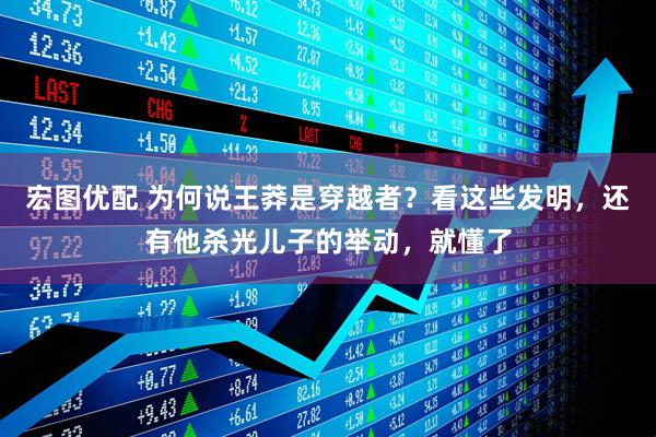 宏图优配 为何说王莽是穿越者？看这些发明，还有他杀光儿子的举动，就懂了