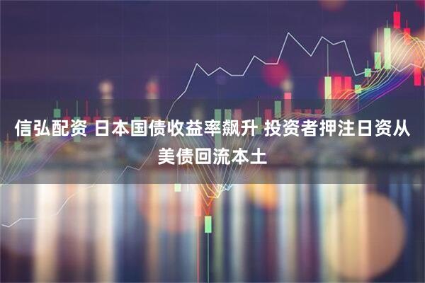 信弘配资 日本国债收益率飙升 投资者押注日资从美债回流本土