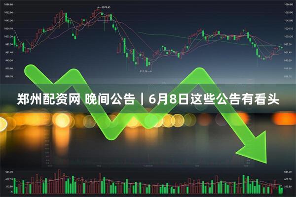 郑州配资网 晚间公告｜6月8日这些公告有看头