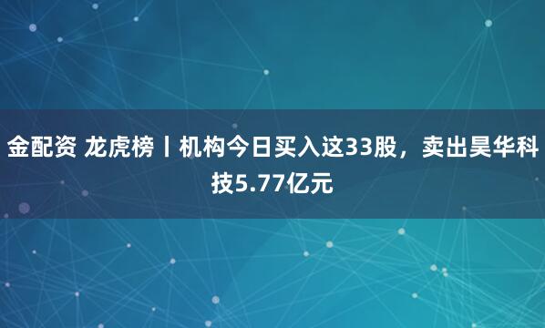 金配资 龙虎榜丨机构今日买入这33股，卖出昊华科技5.77亿元
