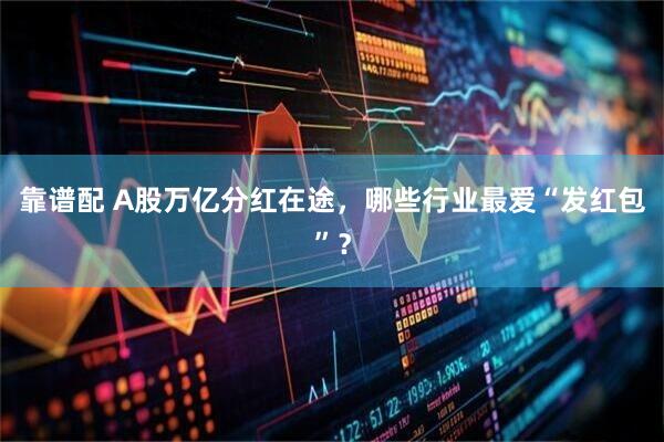 靠谱配 A股万亿分红在途，哪些行业最爱“发红包”？