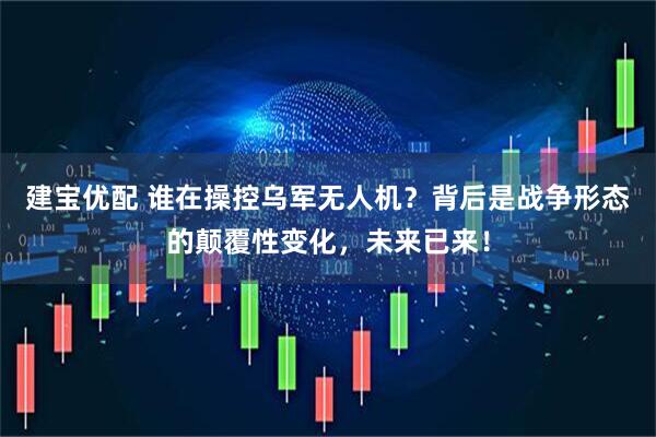 建宝优配 谁在操控乌军无人机？背后是战争形态的颠覆性变化，未来已来！