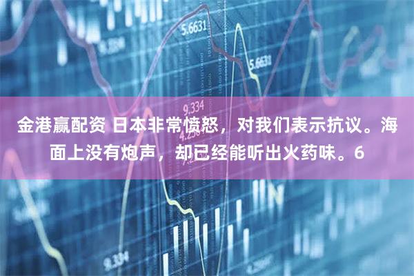 金港赢配资 日本非常愤怒，对我们表示抗议。海面上没有炮声，却已经能听出火药味。6