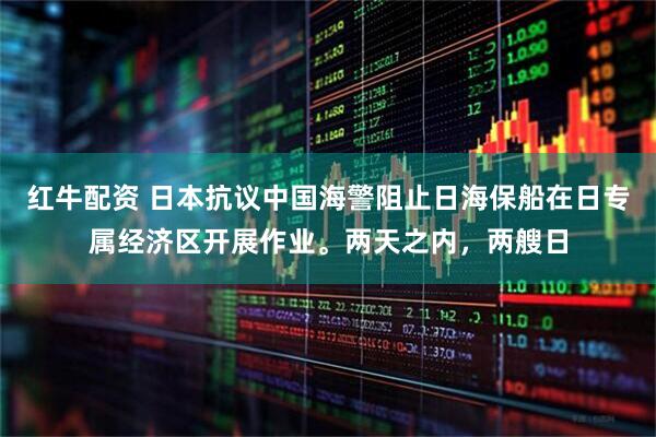 红牛配资 日本抗议中国海警阻止日海保船在日专属经济区开展作业。两天之内，两艘日