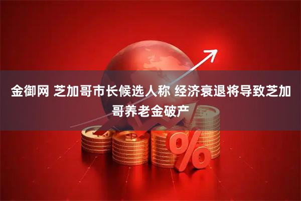 金御网 芝加哥市长候选人称 经济衰退将导致芝加哥养老金破产