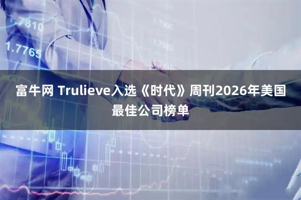 富牛网 Trulieve入选《时代》周刊2026年美国最佳公司榜单