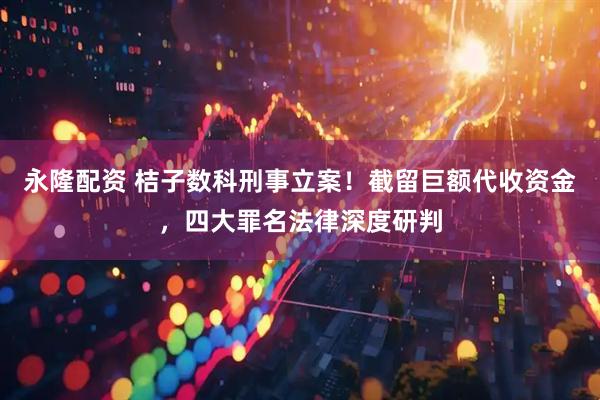 永隆配资 桔子数科刑事立案！截留巨额代收资金，四大罪名法律深度研判