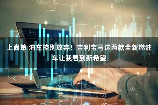 上尚策 油车控别放弃！吉利宝马这两款全新燃油车让我看到新希望