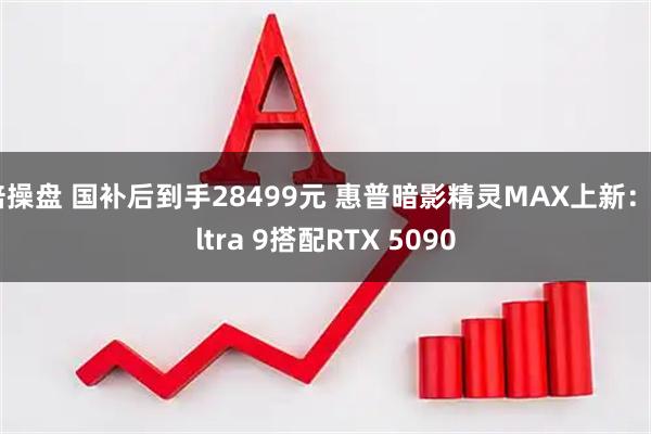 倍操盘 国补后到手28499元 惠普暗影精灵MAX上新：Ultra 9搭配RTX 5090