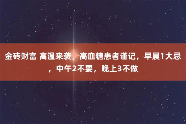 金砖财富 高温来袭，高血糖患者谨记，早晨1大忌，中午2不要，晚上3不做