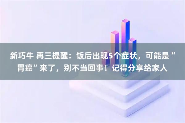 新巧牛 再三提醒：饭后出现5个症状，可能是“胃癌”来了，别不当回事！记得分享给家人