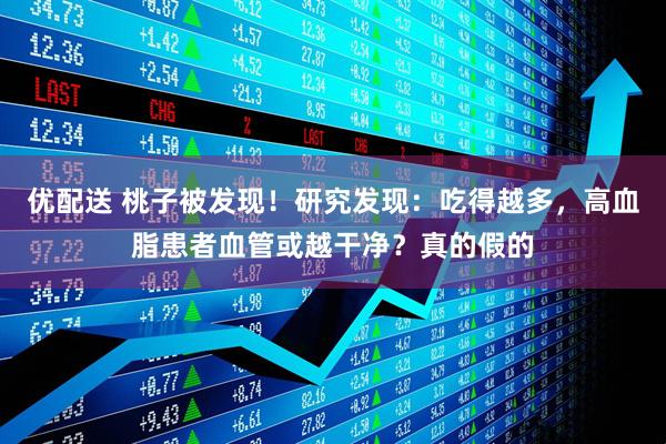 优配送 桃子被发现！研究发现：吃得越多，高血脂患者血管或越干净？真的假的