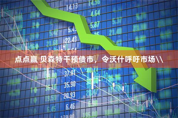 点点赢 贝森特干预债市，令沃什呼吁市场\