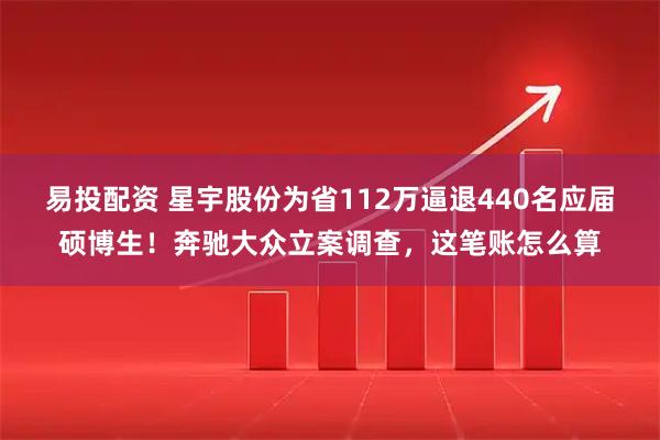 易投配资 星宇股份为省112万逼退440名应届硕博生！奔驰大众立案调查，这笔账怎么算